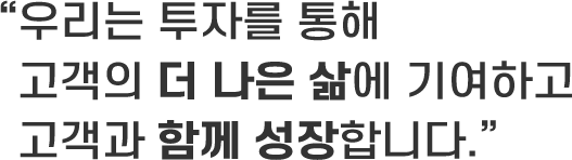 우리는 투자를 통해 고객의 더 나은 삶에 기여하고 고객과 함께 성장합니다.